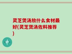 灵芝煲汤放什么食材最好(灵芝煲汤佐料推荐)