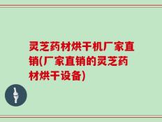 灵芝药材烘干机厂家直销(厂家直销的灵芝药材烘干设备)