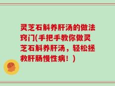 灵芝石斛养肝汤的做法窍门(手把手教你做灵芝石斛养肝汤，轻松拯救肝肠慢性病！)
