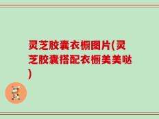 灵芝胶囊衣橱图片(灵芝胶囊搭配衣橱美美哒)