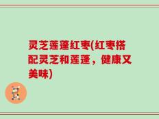 灵芝莲蓬红枣(红枣搭配灵芝和莲蓬，健康又美味)
