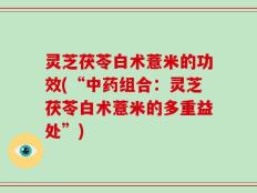 灵芝茯苓白术薏米的功效(“中药组合：灵芝茯苓白术薏米的多重益处”)