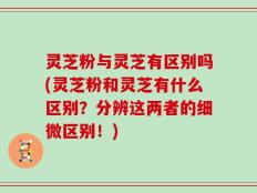 灵芝粉与灵芝有区别吗(灵芝粉和灵芝有什么区别？分辨这两者的细微区别！)