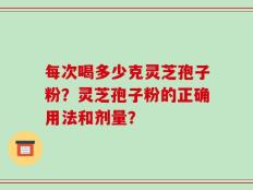 每次喝多少克灵芝孢子粉？灵芝孢子粉的正确用法和剂量？