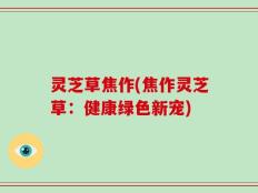 灵芝草焦作(焦作灵芝草：健康绿色新宠)