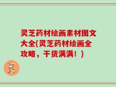 灵芝药材绘画素材图文大全(灵芝药材绘画全攻略，干货满满！)