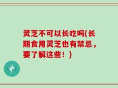灵芝不可以长吃吗(长期食用灵芝也有禁忌，要了解这些！)