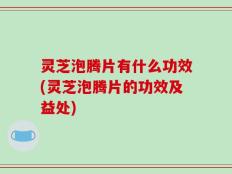 灵芝泡腾片有什么功效(灵芝泡腾片的功效及益处)