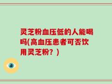 灵芝粉血压低的人能喝吗(高血压患者可否饮用灵芝粉？)