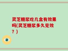 灵芝糖浆吃几盒有效果吗(灵芝糖浆多久见效？)