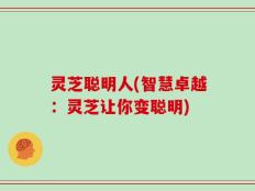灵芝聪明人(智慧卓越：灵芝让你变聪明)
