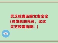 灵芝胶囊面膜文案宝宝(焕发肌肤光彩，试试灵芝胶囊面膜！)