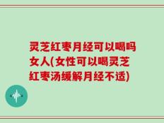 灵芝红枣月经可以喝吗女人(女性可以喝灵芝红枣汤缓解月经不适)