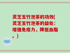 灵芝玉竹泡茶的功效(灵芝玉竹泡茶的益处：增强免疫力，降低血脂。)