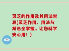 灵芝的作用及其用法禁忌(灵芝作用、用法与禁忌全掌握，让您科学安心用！)