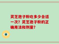 灵芝孢子粉吃多少合适一次？灵芝孢子粉的正确用法和剂量？