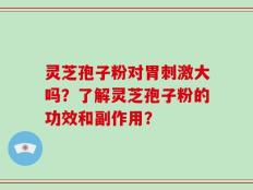 灵芝孢子粉对胃刺激大吗？了解灵芝孢子粉的功效和副作用？