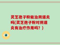 灵芝孢子粉能治阴道炎吗(灵芝孢子粉对阴道炎有治疗作用吗？)