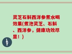 灵芝石斛西洋参煮水喝效果(煮泡灵芝、石斛、西洋参，健康功效尽显！)