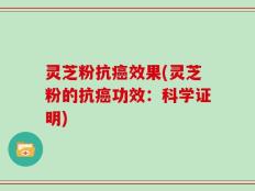 灵芝粉抗癌效果(灵芝粉的抗癌功效：科学证明)