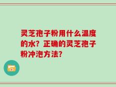 灵芝孢子粉用什么温度的水？正确的灵芝孢子粉冲泡方法？