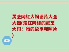 灵芝网红大妈图片大全大图(走红网络的灵芝大妈：她的故事和照片)