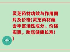 灵芝药材功效与作用图片及价格(灵芝药材蕴含丰富活性成分，价格实惠，助您健康长寿！)