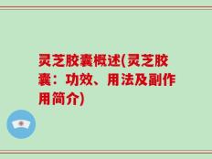 灵芝胶囊概述(灵芝胶囊：功效、用法及副作用简介)