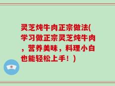 灵芝炖牛肉正宗做法(学习做正宗灵芝炖牛肉，营养美味，料理小白也能轻松上手！)