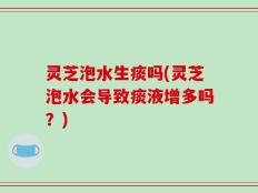 灵芝泡水生痰吗(灵芝泡水会导致痰液增多吗？)