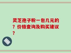 灵芝孢子粉一包几元的？价格查询及购买建议？