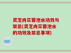 灵芝肉苁蓉泡水功效与禁忌(灵芝肉苁蓉泡水的功效及禁忌事项)