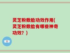灵芝粉敷脸功效作用(灵芝粉敷脸有哪些神奇功效？)