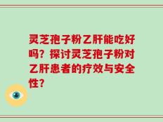 灵芝孢子粉乙肝能吃好吗？探讨灵芝孢子粉对乙肝患者的疗效与安全性？