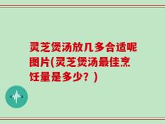 灵芝煲汤放几多合适呢图片(灵芝煲汤最佳烹饪量是多少？)