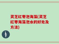 灵芝红枣泡海藻(灵芝红枣海藻泡水的好处及方法)