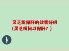 灵芝粉保肝的效果好吗(灵芝粉何以保肝？)