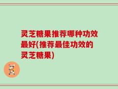 灵芝糖果推荐哪种功效最好(推荐最佳功效的灵芝糖果)