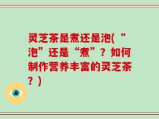 灵芝茶是煮还是泡(“泡”还是“煮”？如何制作营养丰富的灵芝茶？)