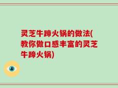 灵芝牛蹄火锅的做法(教你做口感丰富的灵芝牛蹄火锅)