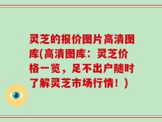 灵芝的报价图片高清图库(高清图库：灵芝价格一览，足不出户随时了解灵芝市场行情！)