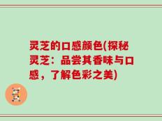 灵芝的口感颜色(探秘灵芝：品尝其香味与口感，了解色彩之美)