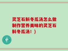 灵芝石斛冬瓜汤怎么做制作营养美味的灵芝石斛冬瓜汤！)