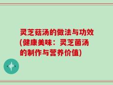 灵芝菇汤的做法与功效(健康美味：灵芝菌汤的制作与营养价值)