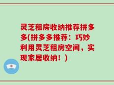 灵芝租房收纳推荐拼多多(拼多多推荐：巧妙利用灵芝租房空间，实现家居收纳！)