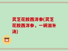 灵芝花胶西洋参(灵芝花胶西洋参，一碗滋补汤)