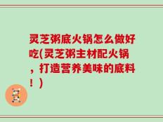 灵芝粥底火锅怎么做好吃(灵芝粥主材配火锅，打造营养美味的底料！)