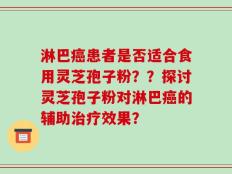 淋巴癌患者是否适合食用灵芝孢子粉？？探讨灵芝孢子粉对淋巴癌的辅助治疗效果？