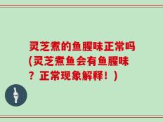 灵芝煮的鱼腥味正常吗(灵芝煮鱼会有鱼腥味？正常现象解释！)