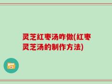 灵芝红枣汤咋做(红枣灵芝汤的制作方法)